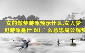 女的做梦游泳预示什么,女人梦见游泳是什 🐴 么意思周公解梦